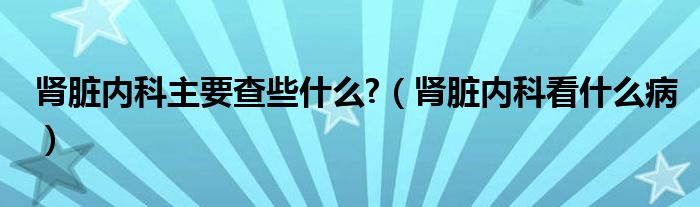 肾脏内科主要查些什么?（肾脏内科看什么病）