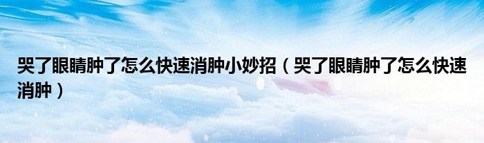 哭了眼睛肿了怎么快速消肿小妙招（哭了眼睛肿了怎么快速消肿）