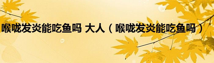 喉咙发炎能吃鱼吗 大人（喉咙发炎能吃鱼吗）