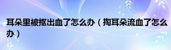 耳朵里被抠出血了怎么办（掏耳朵流血了怎么办）