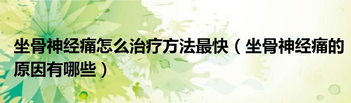 坐骨神经痛怎么治疗方法最快（坐骨神经痛的原因有哪些）