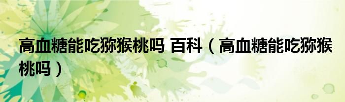 高血糖能吃猕猴桃吗 百科（高血糖能吃猕猴桃吗）