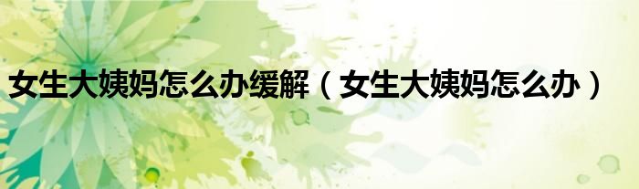 女生大姨妈怎么办缓解（女生大姨妈怎么办）