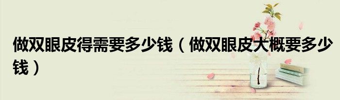 做双眼皮得需要多少钱（做双眼皮大概要多少钱）