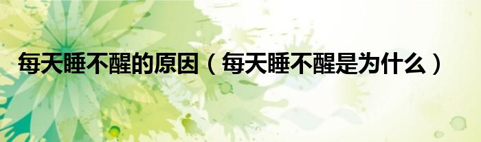 每天睡不醒的原因（每天睡不醒是为什么）