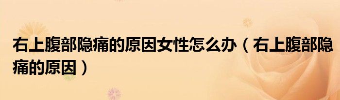 右上腹部隐痛的原因女性怎么办（右上腹部隐痛的原因）