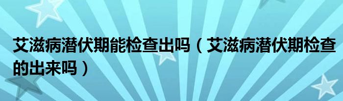 艾滋病潜伏期能检查出吗（艾滋病潜伏期检查的出来吗）