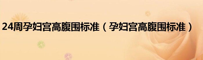 24周孕妇宫高腹围标准（孕妇宫高腹围标准）