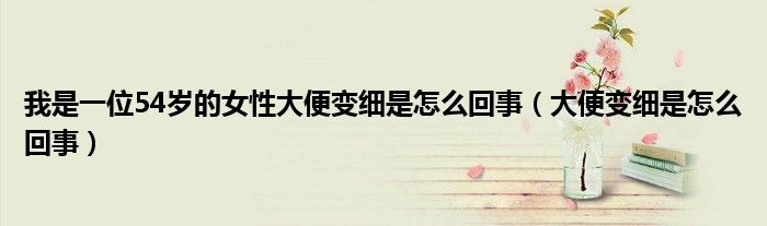 我是一位54岁的女性大便变细是怎么回事（大便变细是怎么回事）