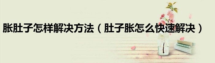 胀肚子怎样解决方法（肚子胀怎么快速解决）