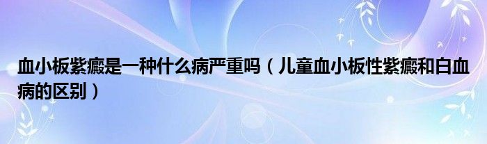 血小板紫癜是一种什么病严重吗（儿童血小板性紫癜和白血病的区别）