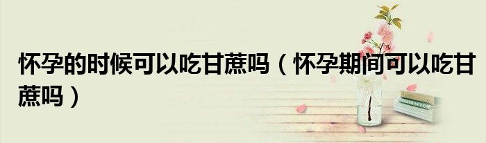怀孕的时候可以吃甘蔗吗（怀孕期间可以吃甘蔗吗）