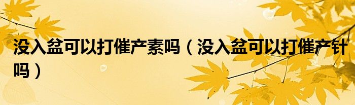 没入盆可以打催产素吗（没入盆可以打催产针吗）