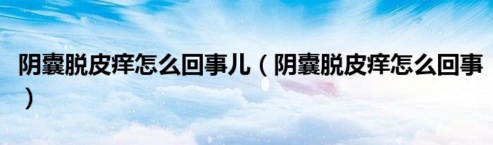 阴囊脱皮痒怎么回事儿（阴囊脱皮痒怎么回事）
