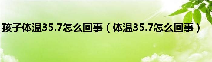 孩子体温35.7怎么回事（体温35.7怎么回事）