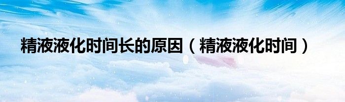 精液液化时间长的原因（精液液化时间）