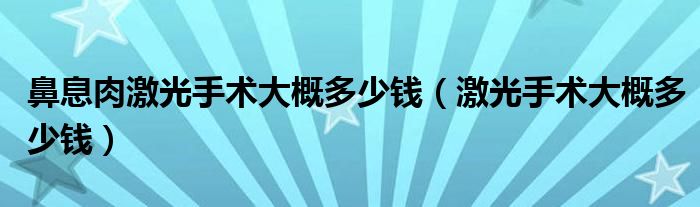 鼻息肉激光手术大概多少钱（激光手术大概多少钱）