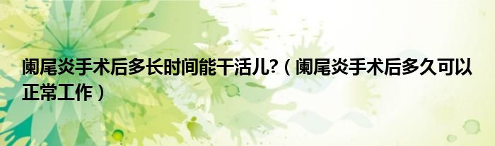 阑尾炎手术后多长时间能干活儿?（阑尾炎手术后多久可以正常工作）