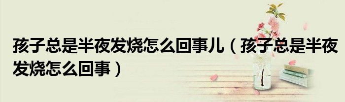 孩子总是半夜发烧怎么回事儿（孩子总是半夜发烧怎么回事）