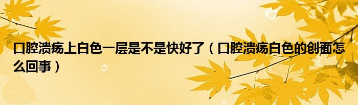 口腔溃疡上白色一层是不是快好了（口腔溃疡白色的创面怎么回事）