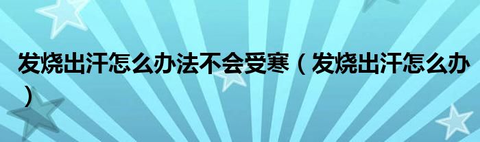 发烧出汗怎么办法不会受寒（发烧出汗怎么办）