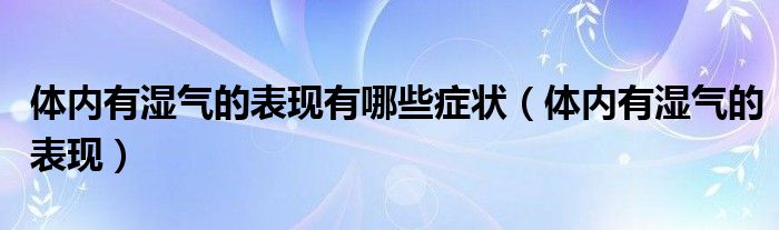 体内有湿气的表现有哪些症状（体内有湿气的表现）