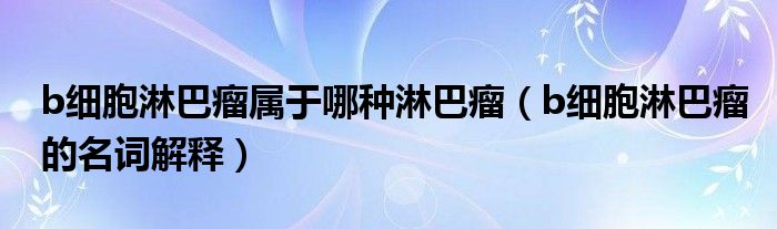 b细胞淋巴瘤属于哪种淋巴瘤（b细胞淋巴瘤的名词解释）