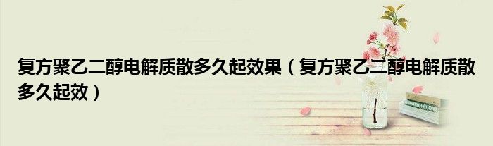 复方聚乙二醇电解质散多久起效果（复方聚乙二醇电解质散多久起效）