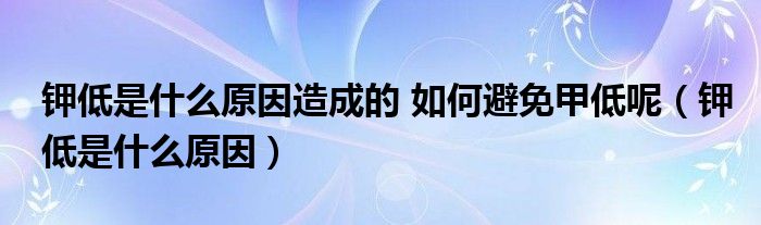 钾低是什么原因造成的 如何避免甲低呢（钾低是什么原因）
