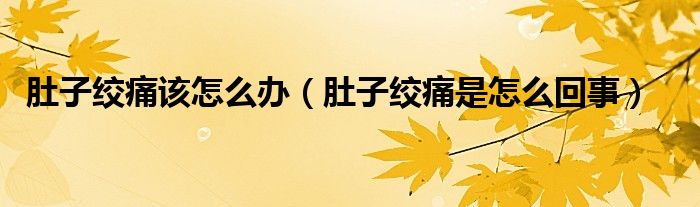 肚子绞痛该怎么办（肚子绞痛是怎么回事）
