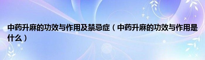 中药升麻的功效与作用及禁忌症（中药升麻的功效与作用是什么）
