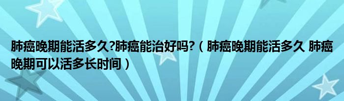 肺癌晚期能活多久?肺癌能治好吗?（肺癌晚期能活多久 肺癌晚期可以活多长时间）