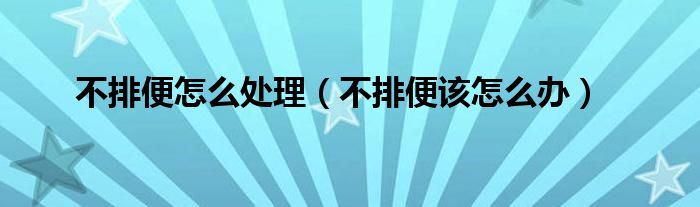 不排便怎么处理（不排便该怎么办）