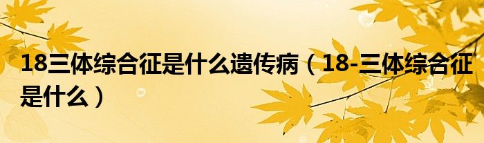 18三体综合征是什么遗传病（18-三体综合征是什么）