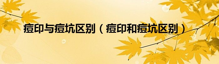 痘印与痘坑区别（痘印和痘坑区别）