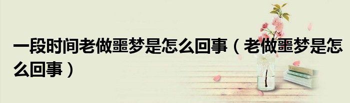 一段时间老做噩梦是怎么回事（老做噩梦是怎么回事）