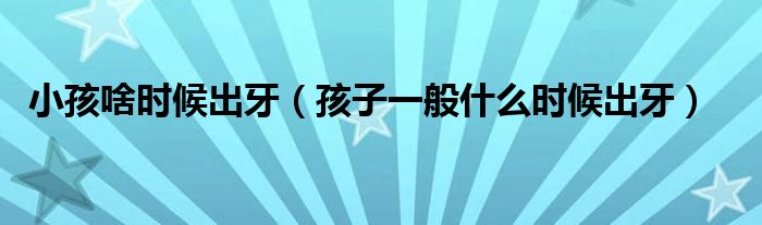 小孩啥时候出牙（孩子一般什么时候出牙）