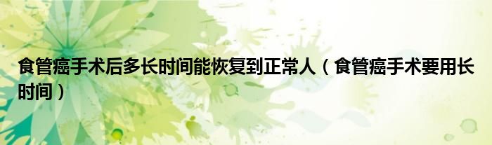 食管癌手术后多长时间能恢复到正常人（食管癌手术要用长时间）