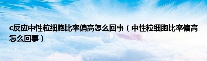 c反应中性粒细胞比率偏高怎么回事（中性粒细胞比率偏高怎么回事）