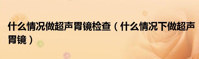 什么情况做超声胃镜检查（什么情况下做超声胃镜）