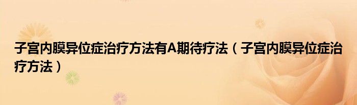 子宫内膜异位症治疗方法有A期待疗法（子宫内膜异位症治疗方法）