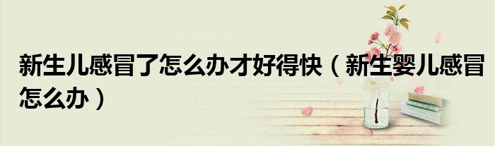 新生儿感冒了怎么办才好得快（新生婴儿感冒怎么办）