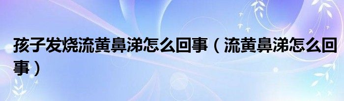 孩子发烧流黄鼻涕怎么回事（流黄鼻涕怎么回事）