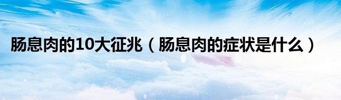 肠息肉的10大征兆（肠息肉的症状是什么）