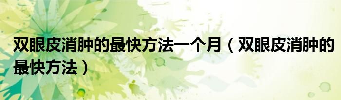 双眼皮消肿的最快方法一个月（双眼皮消肿的最快方法）
