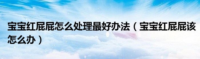 宝宝红屁屁怎么处理最好办法（宝宝红屁屁该怎么办）