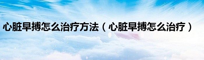 心脏早搏怎么治疗方法（心脏早搏怎么治疗）