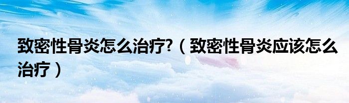 致密性骨炎怎么治疗?（致密性骨炎应该怎么治疗）