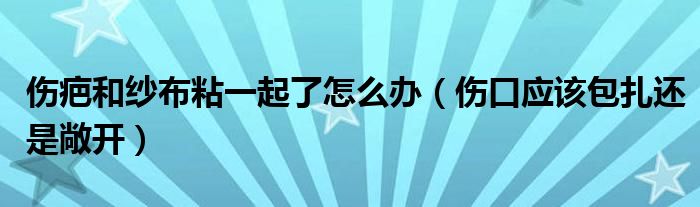 伤疤和纱布粘一起了怎么办（伤口应该包扎还是敞开）