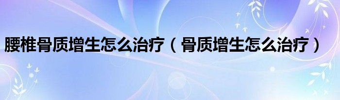 腰椎骨质增生怎么治疗（骨质增生怎么治疗）